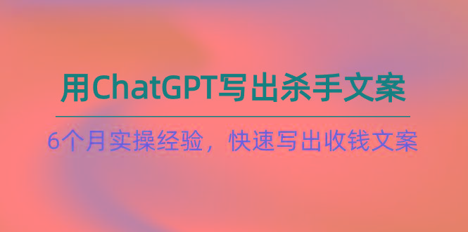 如何用ChatGPT-写出杀手文案，6个月实战经验，快速写出收钱文案(8节课-小艾项目网