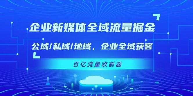企业 新媒体 全域流量掘金：公域/私域/地域 企业全域获客 百亿流量 收割器-小艾项目网