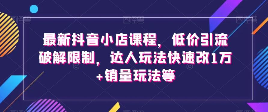 最新抖音小店课程，低价引流破解限制，达人玩法快速改1万+销量玩法等-小艾项目网