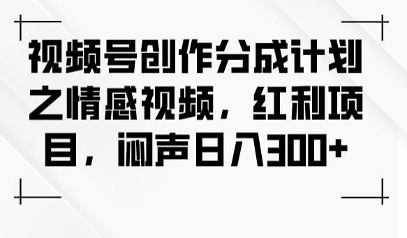 视频号创作分成计划之情感视频，红利项目，闷声日入300+-小艾项目网