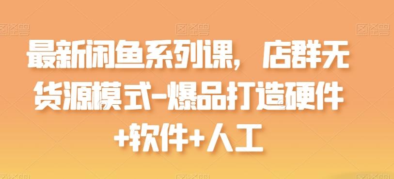最新闲鱼系列课，店群无货源模式-爆品打造硬件+软件+人工-小艾项目网