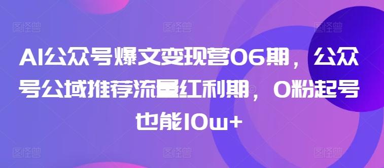 AI公众号爆文变现营06期，公众号公域推荐流量红利期，0粉起号也能10w+-小艾项目网