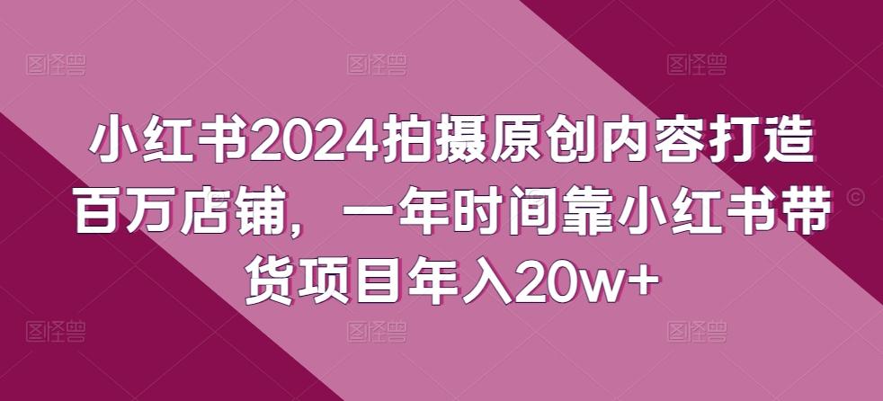 小红书2024拍摄原创内容打造百万店铺，一年时间靠小红书带货项目年入20w+-小艾项目网