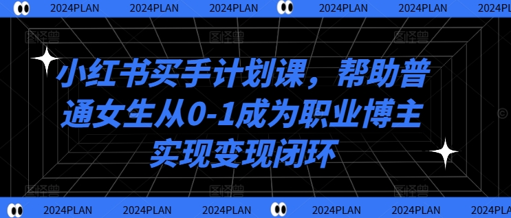 小红书买手计划课，帮助普通女生从0-1成为职业博主实现变现闭环-小艾项目网