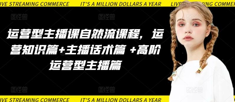 运营型主播课自然流课程，运营知识篇+主播话术篇 +高阶运营型主播篇-小艾项目网