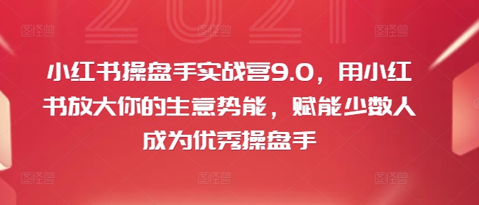 小红书操盘手实战营9.0，用小红书放大你的生意势能，赋能少数人成为优秀操盘手-小艾项目网