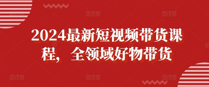 2024最新短视频带货课程，全领域好物带货-小艾项目网