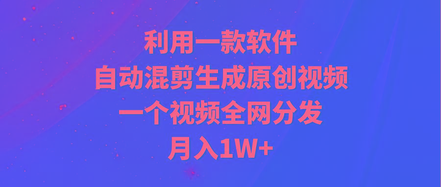 (9472期)利用一款软件，自动混剪生成原创视频，一个视频全网分发，月入1W+附软件-小艾项目网