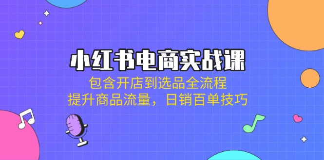 小红书电商实战课：包含开店到选品全流程，提升商品流量，日销百单技巧-小艾项目网