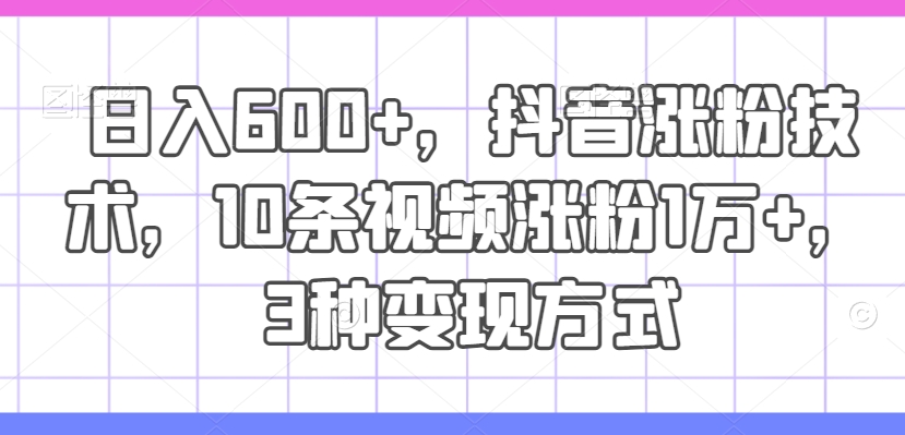 日入600+，抖音涨粉技术，10条视频涨粉1万+，3种变现方式【揭秘】-小艾项目网