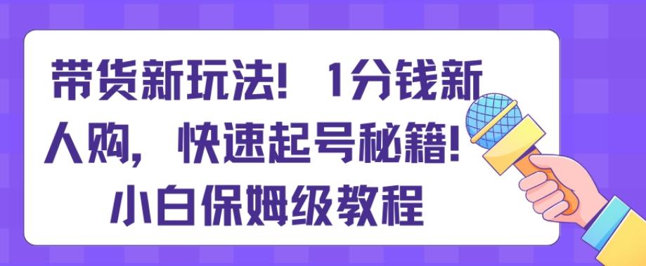 带货新玩法，1分钱新人购，快速起号秘籍，小白保姆级教程【揭秘】-小艾项目网