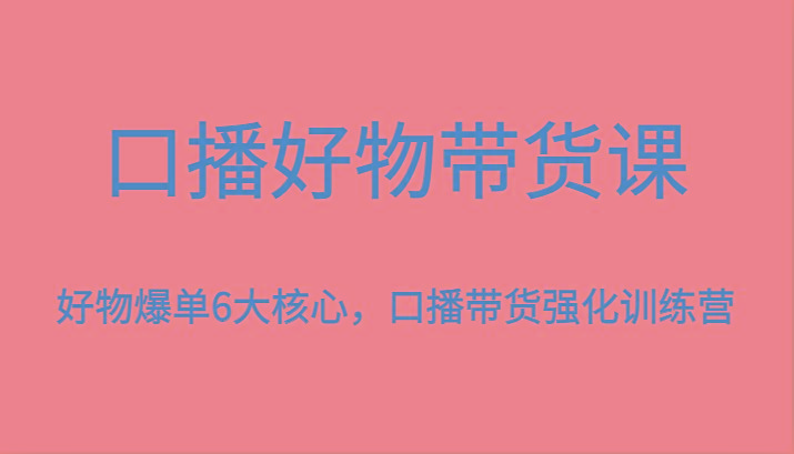 口播好物带货课，好物爆单6大核心，口播带货强化训练营-小艾项目网