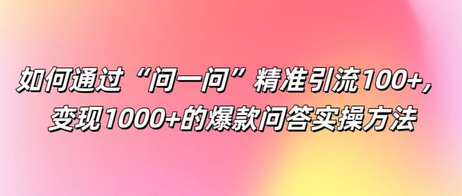 如何通过“问一问”精准引流100+， 变现1000+的爆款问答实操方法-小艾项目网