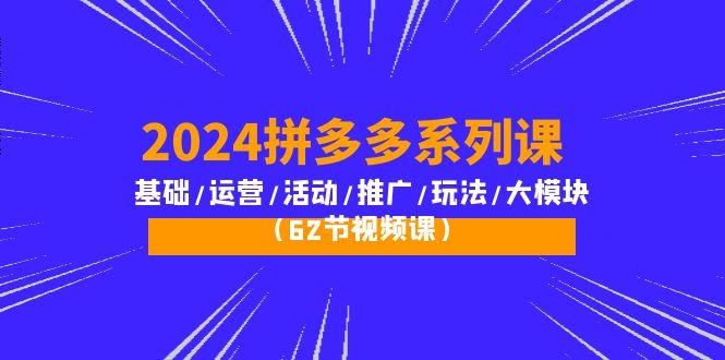 (10019期)2024拼多多系列课：基础/运营/活动/推广/玩法/大模块(62节视频课)-小艾项目网