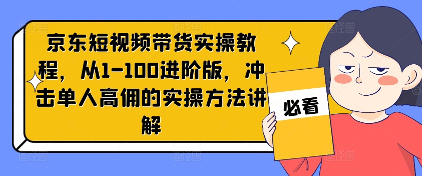 京东短视频带货实操教程，从1-100进阶版，冲击单人高佣的实操方法讲解-小艾项目网