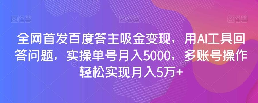 全网首发百度答主吸金变现，用AI工具回答问题，实操单号月入5000，多账号操作轻松实现月入5万+【揭秘】-小艾项目网