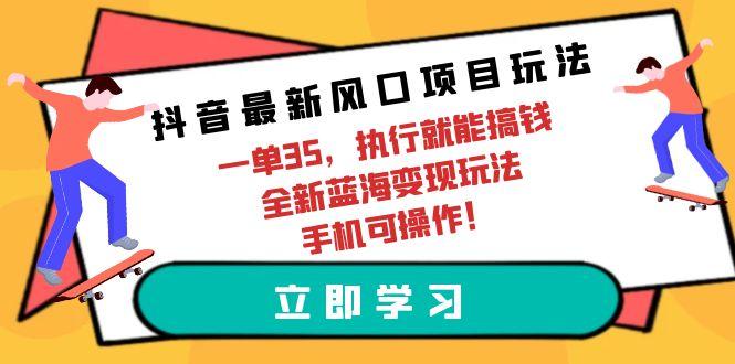 (9948期)抖音最新风口项目玩法，一单35，执行就能搞钱 全新蓝海变现玩法 手机可操作-小艾项目网