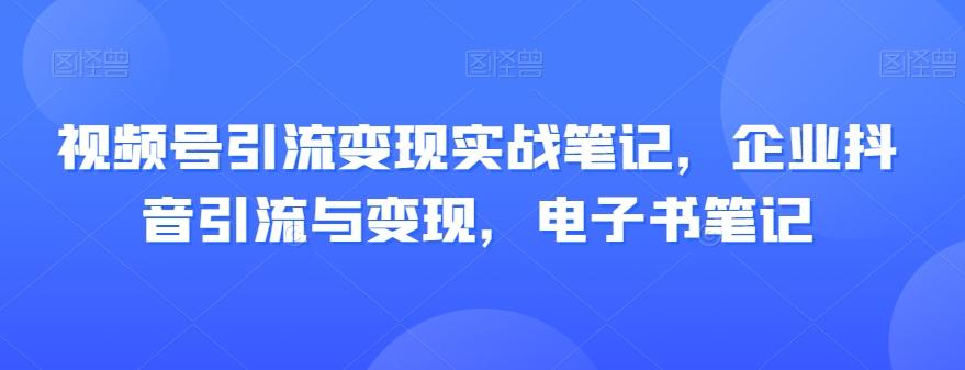 视频号引流变现实战笔记，企业抖音引流与变现，电子书笔记-小艾项目网