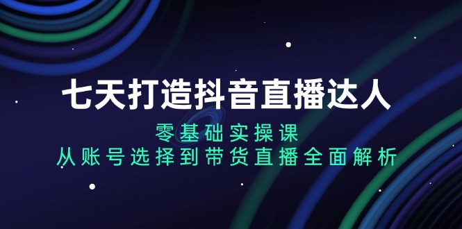七天打造抖音直播达人：零基础实操课，从账号选择到带货直播全面解析-小艾项目网