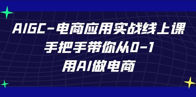 AIGC电商应用实战线上课，手把手带你从0-1，用AI做电商(更新39节课)-小艾项目网
