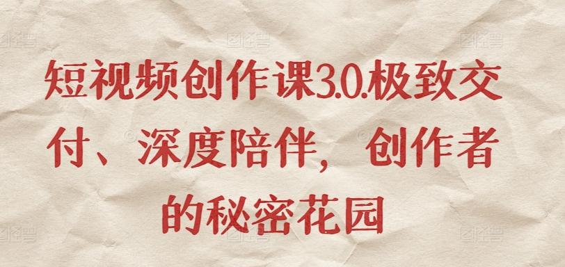 短视频创作课3.0.极致交付、深度陪伴，创作者的秘密花园-小艾项目网