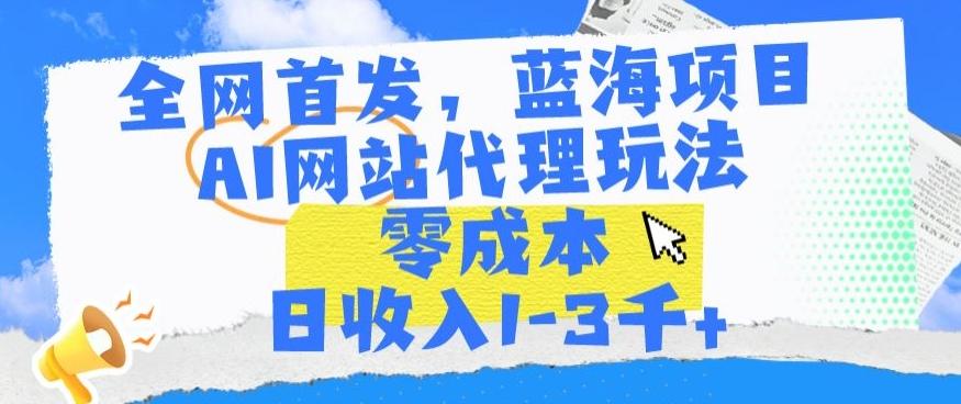 全网首发，蓝海项目，AI网站代理玩法，零成本日收入1-3千+【揭秘】-小艾项目网