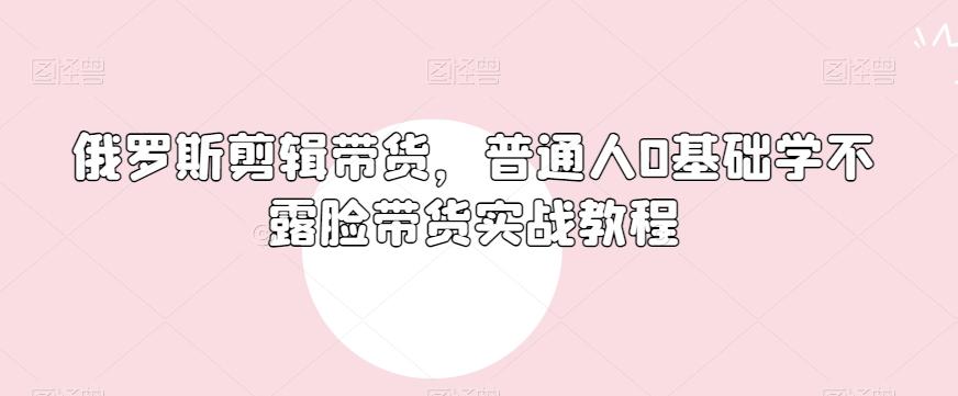 俄罗斯产品剪辑带货，普通人0基础学不露脸带货实战教程-小艾项目网
