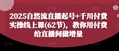 2025自然流直播起号+千川付费实操线上课(62节)，教你用付费给直播间做增量-小艾项目网