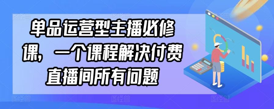 单品运营型主播必修课，一个课程解决付费直播间所有问题-小艾项目网