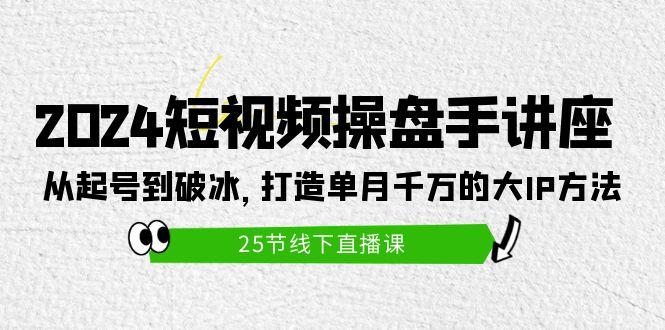 (9970期)2024短视频操盘手讲座：从起号到破冰，打造单月千万的大IP方法(25节)-小艾项目网