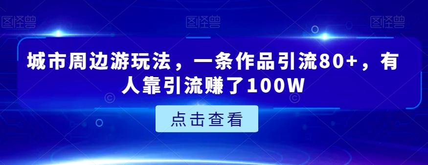 城市周边游玩法，一条作品引流80+，有人靠引流赚了100W【揭秘】-小艾项目网