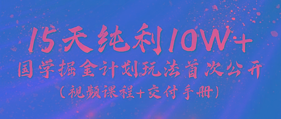 《国学掘金计划2024》实战教学视频，15天纯利10W+(视频课程+交付手册)-小艾项目网