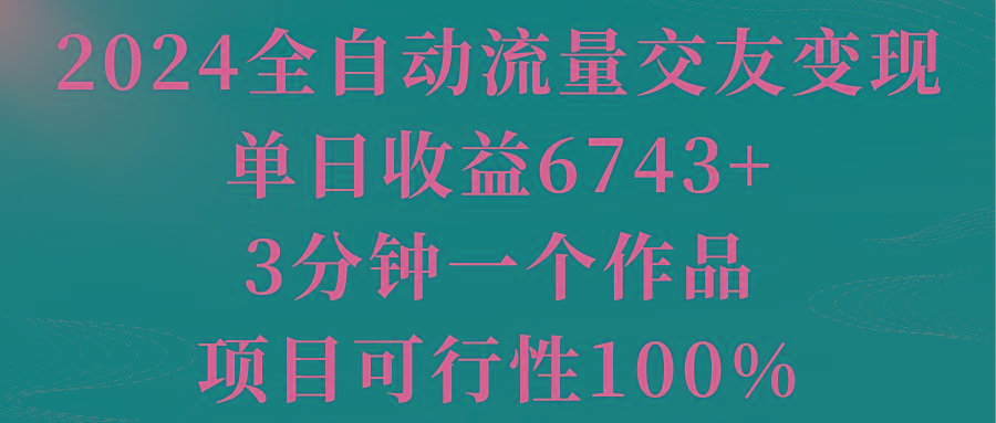 2024全自动流量交友变现，单日收益6743+，3分钟一个作品，项目可行性100%-小艾项目网