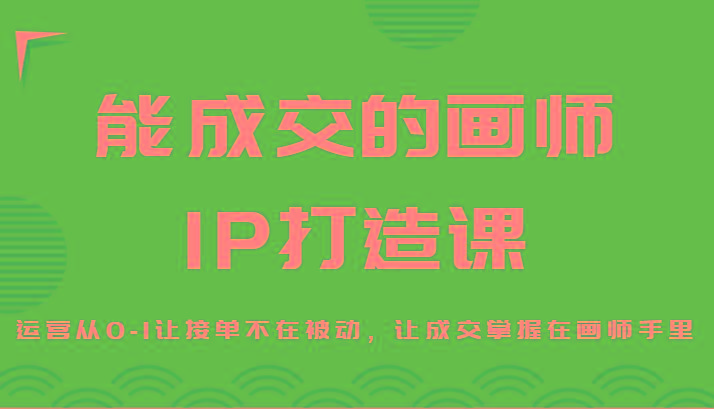 能成交的画师IP打造课，运营从0-1让接单不在被动，让成交掌握在画师手里-小艾项目网