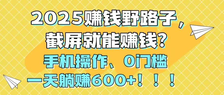 2025赚钱野路子，截屏就能赚钱？手机操作0门槛，一天躺赚600+！！！-小艾项目网