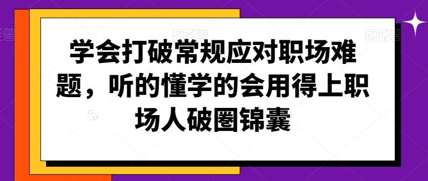学会打破常规应对职场难题，听的懂学的会用得上职场人破圏锦囊-小艾项目网