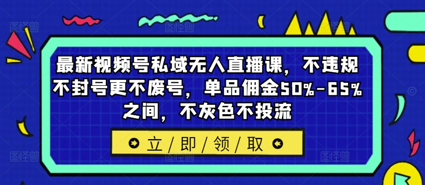 最新视频号私域无人直播课，不违规不封号更不废号，单品佣金50%-65%之间，不灰色不投流-小艾项目网