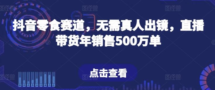 抖音零食赛道，无需真人出镜，直播带货年销售500万单【揭秘】-小艾项目网