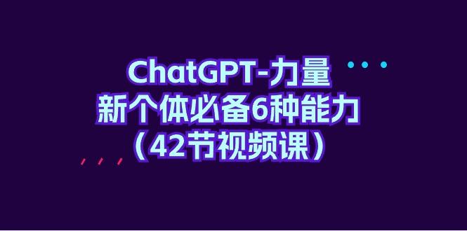 (9684期)ChatGPT-力量 新个体必备6种能力(42节视频课)-小艾项目网