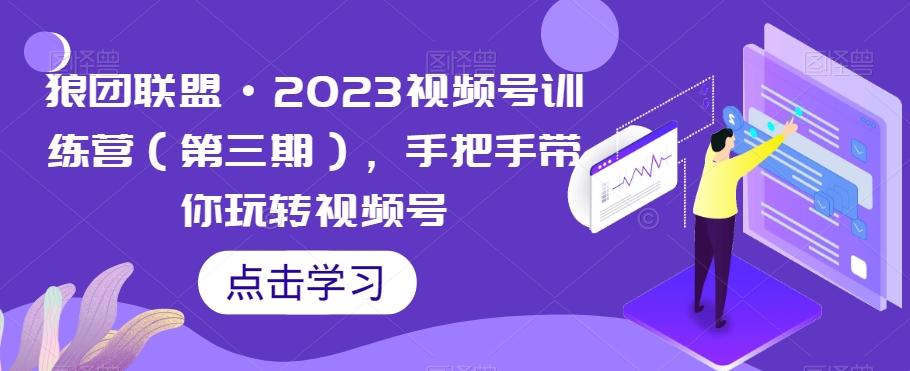 狼团联盟·2023视频号训练营（第三期），手把手带你玩转视频号-小艾项目网