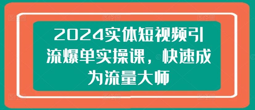 2024实体短视频引流爆单实操课，快速成为流量大师-小艾项目网
