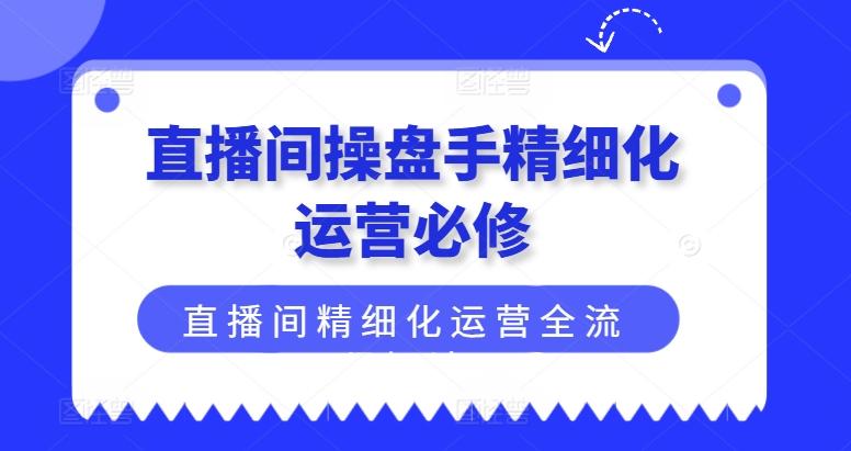 直播间操盘手精细化运营必修，直播间精细化运营全流程解读-小艾项目网