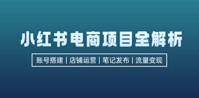 小红书电商项目全解析，包括账号搭建、店铺运营、笔记发布  实现流量变现-小艾项目网