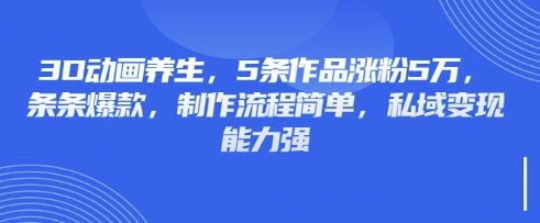 3D动画养生，5条作品涨粉5万，条条爆款，制作流程简单，私域变现能力强-小艾项目网