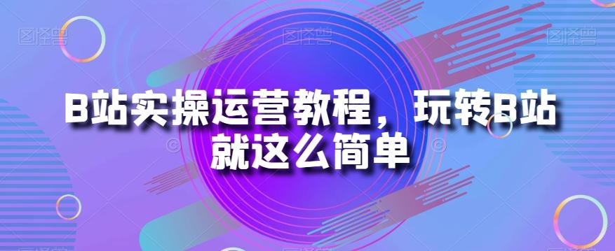 B站实操运营教程，玩转B站就这么简单-小艾项目网