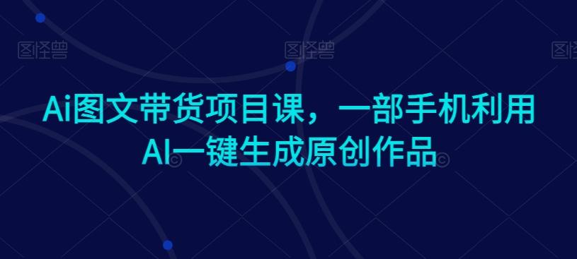 Ai图文带货项目课，一部手机利用AI一键生成原创作品-小艾项目网