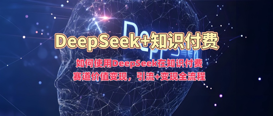 如何使用DeepSeek在知识付费赛道价值变现，引流+变现全流程-小艾项目网