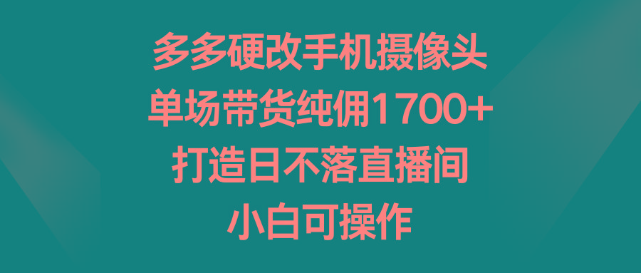 多多硬改手机摄像头，单场带货纯佣1700+，打造日不落直播间，小白可操作-小艾项目网