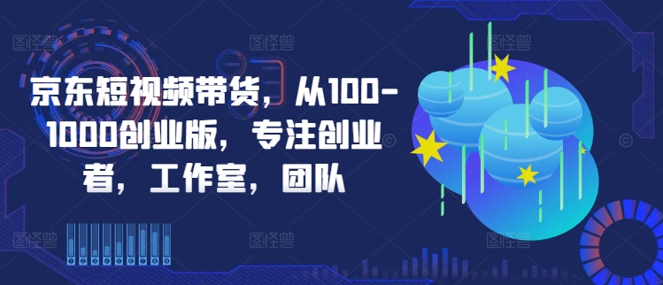 京东短视频带货，从100-1000创业版，专注创业者，工作室，团队-小艾项目网