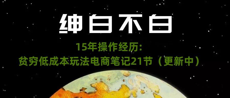 绅白不白·15年操作经历：贫穷低成本玩法电商笔记21节（1107日更新）-小艾项目网